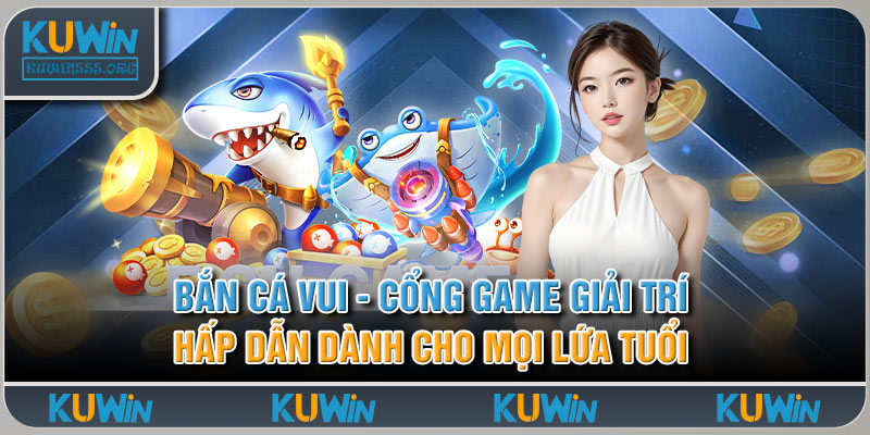 Bắn Cá Vui - Cổng Game Giải Trí Hấp Dẫn Dành Cho Mọi Lứa Tuổi