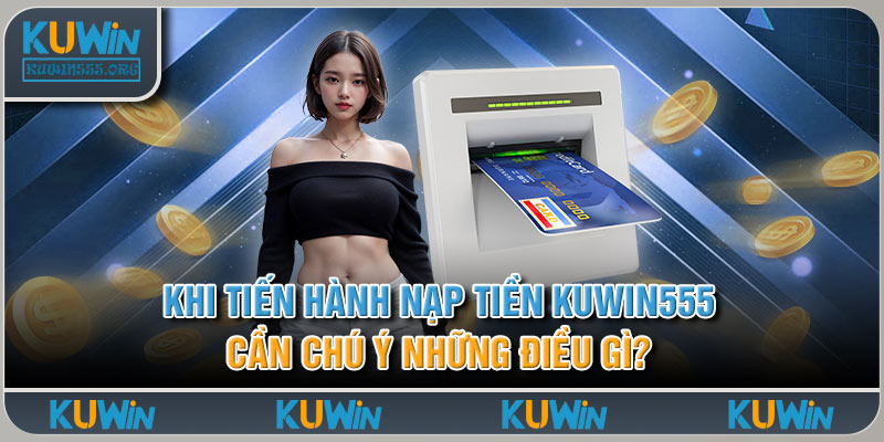 Khi tiến hành nạp tiền Kuwin555, cần chú ý những điều gì?