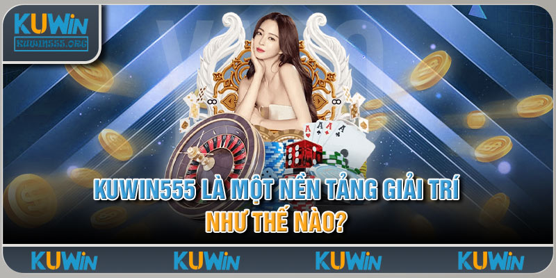 Kuwin555 là một nền tảng giải trí như thế nào?