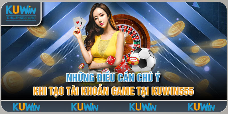 Những điều cần chú ý khi tạo tài khoản game tại Kuwin555